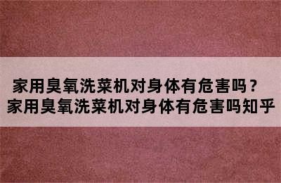 家用臭氧洗菜机对身体有危害吗？ 家用臭氧洗菜机对身体有危害吗知乎